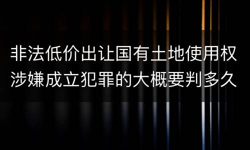 非法低价出让国有土地使用权涉嫌成立犯罪的大概要判多久