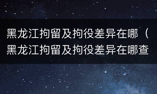 黑龙江拘留及拘役差异在哪（黑龙江拘留及拘役差异在哪查询）