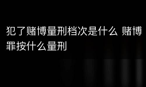 犯了赌博量刑档次是什么 赌博罪按什么量刑
