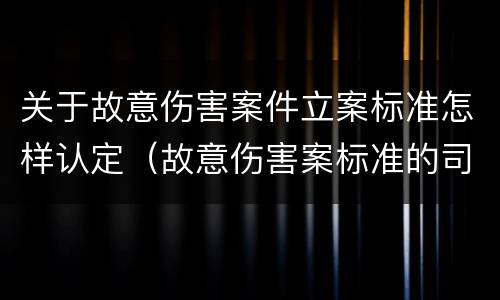关于故意伤害案件立案标准怎样认定（故意伤害案标准的司法解释）