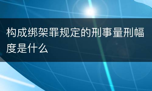 构成绑架罪规定的刑事量刑幅度是什么