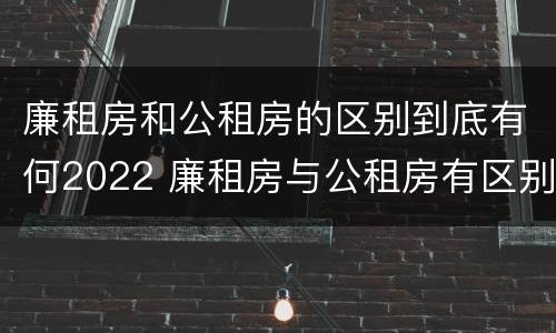 廉租房和公租房的区别到底有何2022 廉租房与公租房有区别吗