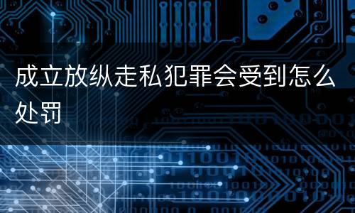 成立放纵走私犯罪会受到怎么处罚
