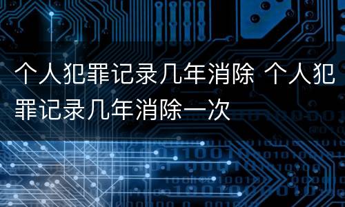 个人犯罪记录几年消除 个人犯罪记录几年消除一次
