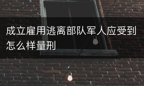 成立雇用逃离部队军人应受到怎么样量刑