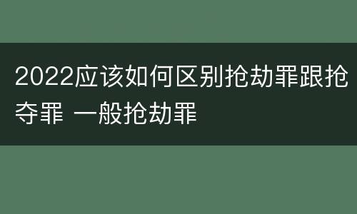 2022应该如何区别抢劫罪跟抢夺罪 一般抢劫罪