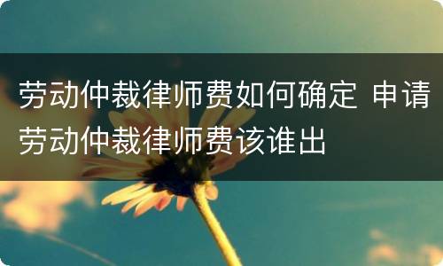 劳动仲裁律师费如何确定 申请劳动仲裁律师费该谁出