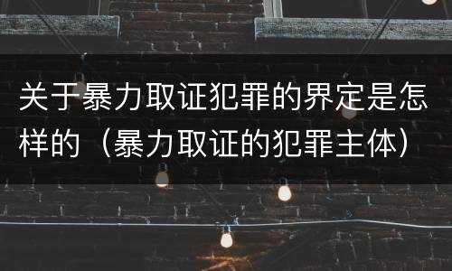 关于暴力取证犯罪的界定是怎样的（暴力取证的犯罪主体）