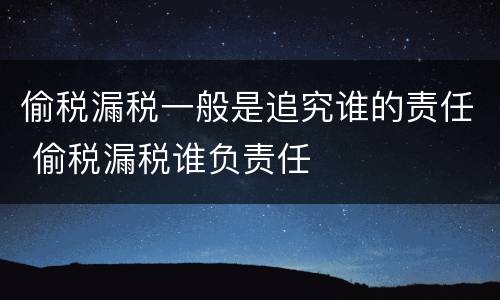 偷税漏税一般是追究谁的责任 偷税漏税谁负责任