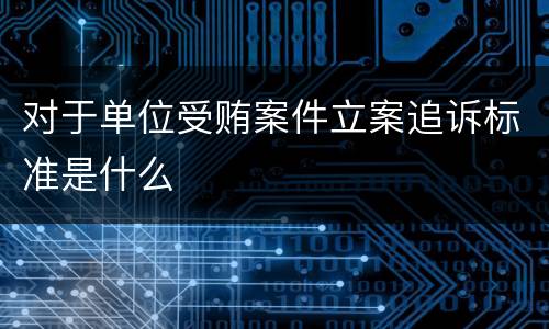 对于单位受贿案件立案追诉标准是什么