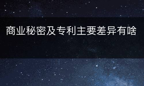 商业秘密及专利主要差异有啥