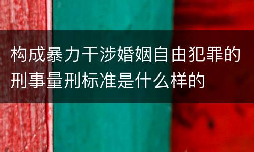 构成暴力干涉婚姻自由犯罪的刑事量刑标准是什么样的