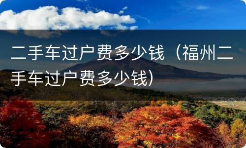 二手车过户费多少钱（福州二手车过户费多少钱）