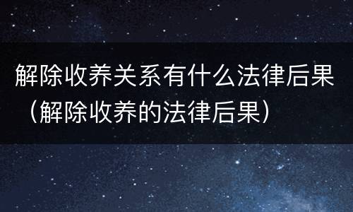 解除收养关系有什么法律后果（解除收养的法律后果）