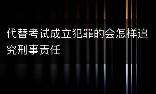 代替考试成立犯罪的会怎样追究刑事责任