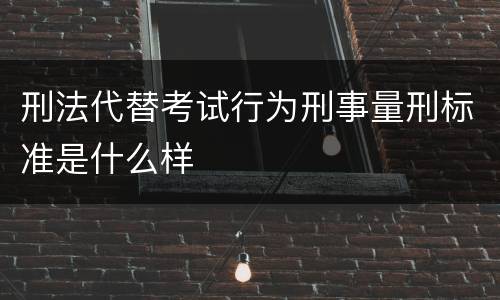 刑法代替考试行为刑事量刑标准是什么样