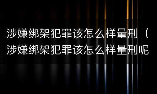 涉嫌绑架犯罪该怎么样量刑（涉嫌绑架犯罪该怎么样量刑呢）