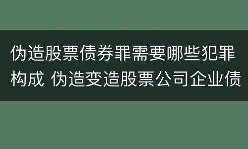 伪造股票债券罪需要哪些犯罪构成 伪造变造股票公司企业债券罪