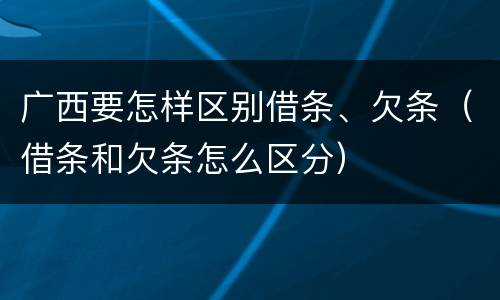 广西要怎样区别借条、欠条（借条和欠条怎么区分）