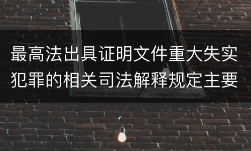 最高法出具证明文件重大失实犯罪的相关司法解释规定主要内容有哪些
