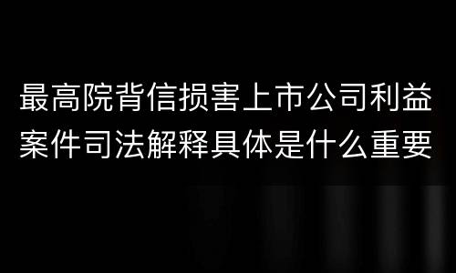 最高院背信损害上市公司利益案件司法解释具体是什么重要规定