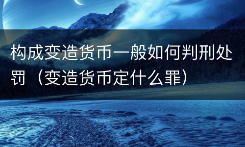 构成变造货币一般如何判刑处罚（变造货币定什么罪）