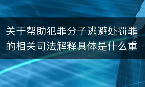 关于帮助犯罪分子逃避处罚罪的相关司法解释具体是什么重要内容