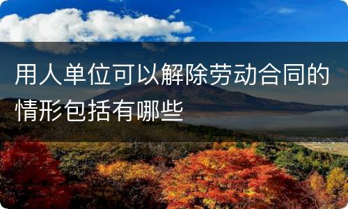 用人单位可以解除劳动合同的情形包括有哪些