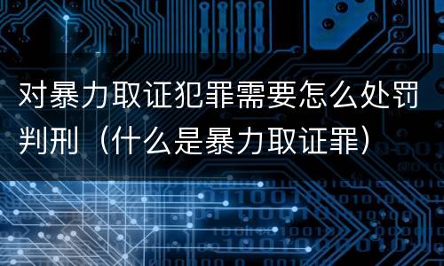 对暴力取证犯罪需要怎么处罚判刑（什么是暴力取证罪）