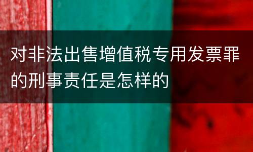 对非法出售增值税专用发票罪的刑事责任是怎样的