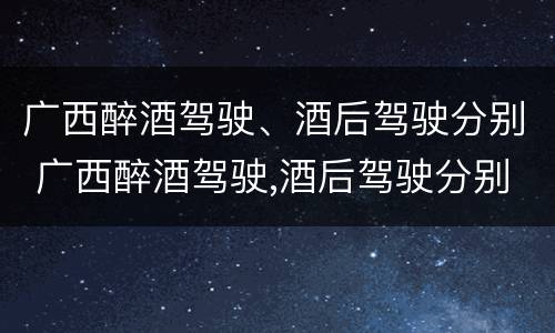 广西醉酒驾驶、酒后驾驶分别 广西醉酒驾驶,酒后驾驶分别罚款多少