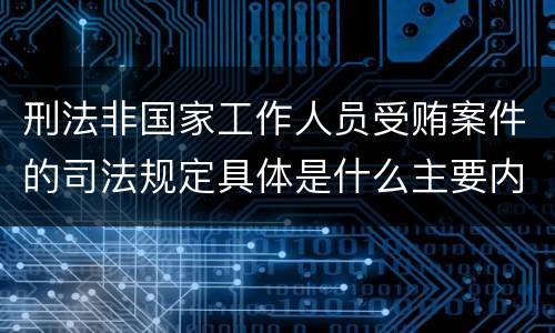 刑法非国家工作人员受贿案件的司法规定具体是什么主要内容