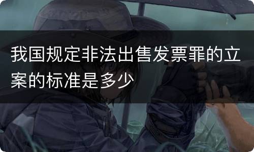 我国规定非法出售发票罪的立案的标准是多少