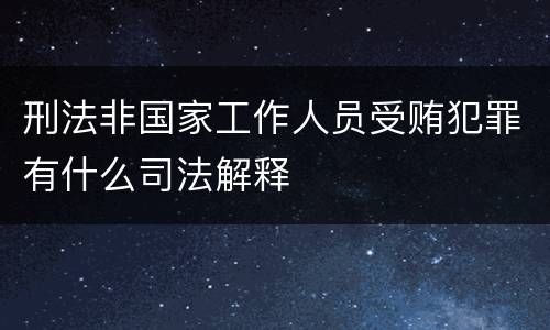 刑法非国家工作人员受贿犯罪有什么司法解释