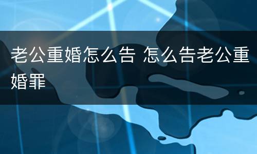 老公重婚怎么告 怎么告老公重婚罪