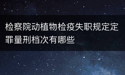 检察院动植物检疫失职规定定罪量刑档次有哪些