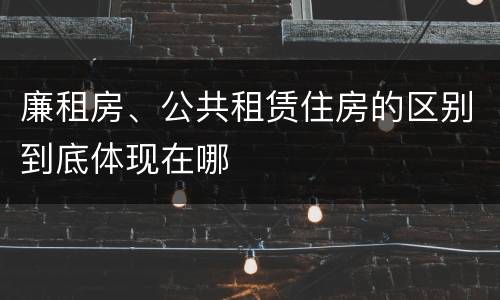 廉租房、公共租赁住房的区别到底体现在哪