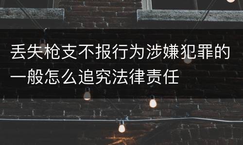 丢失枪支不报行为涉嫌犯罪的一般怎么追究法律责任