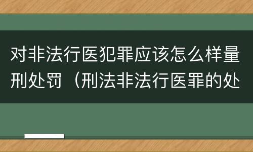对非法行医犯罪应该怎么样量刑处罚（刑法非法行医罪的处罚）