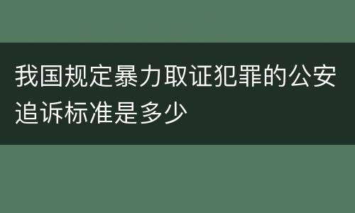 我国规定暴力取证犯罪的公安追诉标准是多少