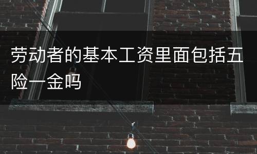 劳动者的基本工资里面包括五险一金吗