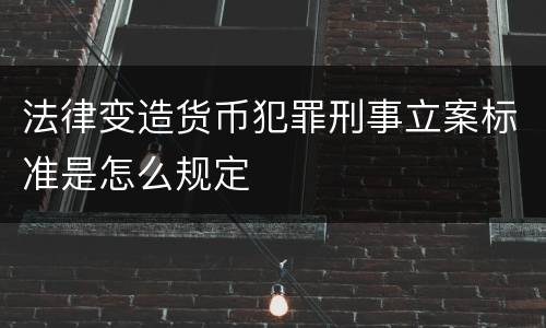 法律变造货币犯罪刑事立案标准是怎么规定
