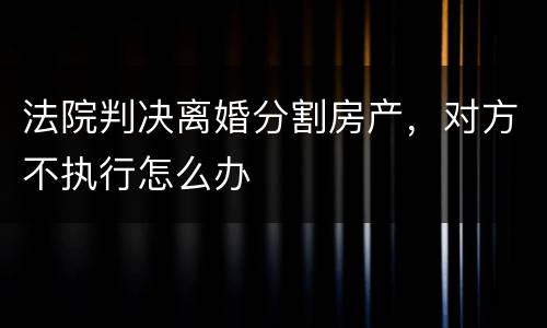 法院判决离婚分割房产，对方不执行怎么办