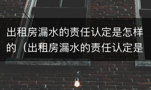 出租房漏水的责任认定是怎样的（出租房漏水的责任认定是怎样的呢）