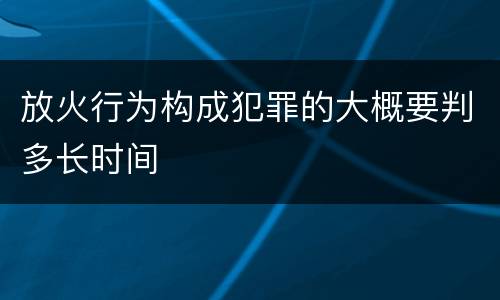 放火行为构成犯罪的大概要判多长时间