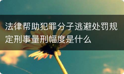 法律帮助犯罪分子逃避处罚规定刑事量刑幅度是什么