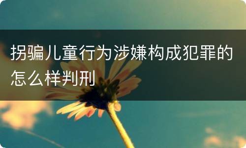 拐骗儿童行为涉嫌构成犯罪的怎么样判刑
