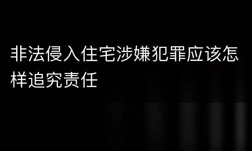 非法侵入住宅涉嫌犯罪应该怎样追究责任