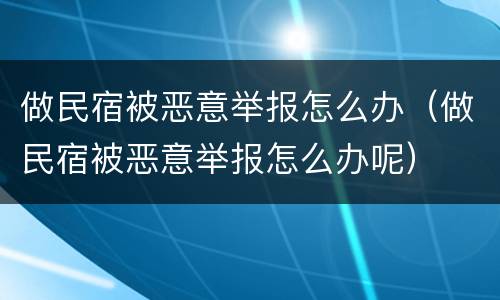 做民宿被恶意举报怎么办（做民宿被恶意举报怎么办呢）