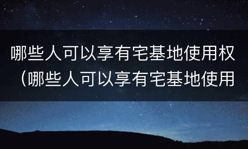 哪些人可以享有宅基地使用权（哪些人可以享有宅基地使用权限）